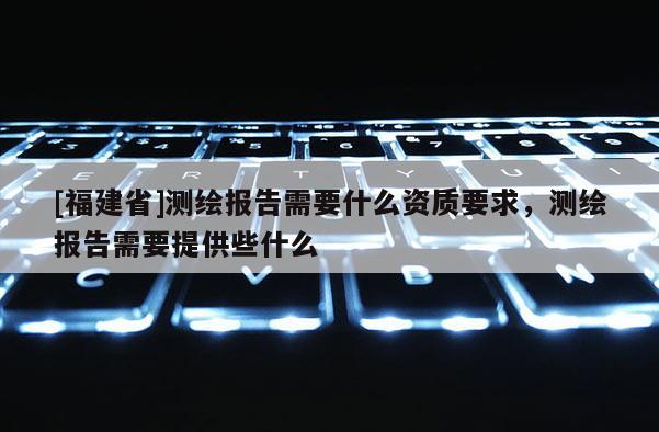 [福建省]測繪報告需要什么資質(zhì)要求，測繪報告需要提供些什么