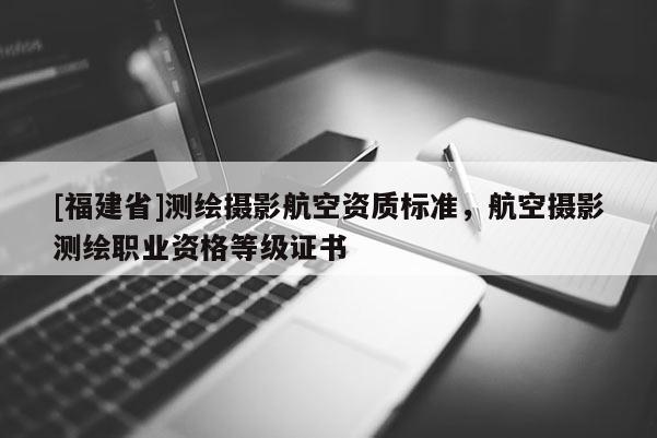 [福建省]測(cè)繪攝影航空資質(zhì)標(biāo)準(zhǔn)，航空攝影測(cè)繪職業(yè)資格等級(jí)證書