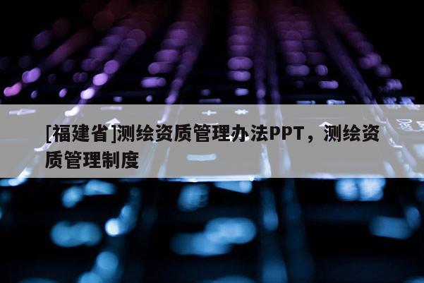 [福建省]測(cè)繪資質(zhì)管理辦法PPT，測(cè)繪資質(zhì)管理制度