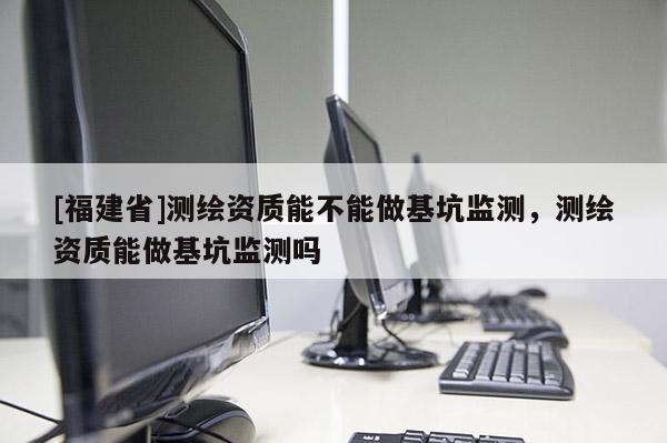 [福建省]測繪資質(zhì)能不能做基坑監(jiān)測，測繪資質(zhì)能做基坑監(jiān)測嗎