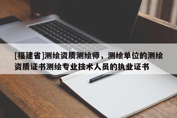 [福建省]測繪資質(zhì)測繪師，測繪單位的測繪資質(zhì)證書測繪專業(yè)技術(shù)人員的執(zhí)業(yè)證書