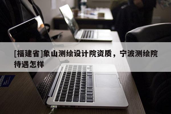 [福建省]象山測(cè)繪設(shè)計(jì)院資質(zhì)，寧波測(cè)繪院待遇怎樣