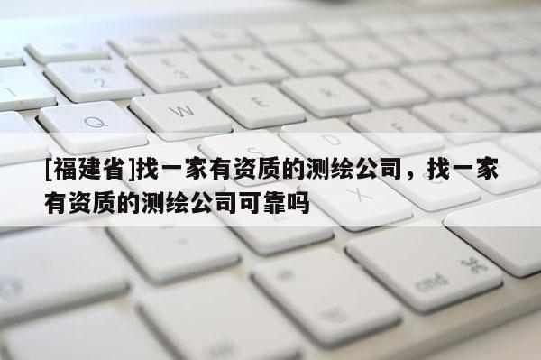 [福建省]找一家有資質(zhì)的測繪公司，找一家有資質(zhì)的測繪公司可靠嗎