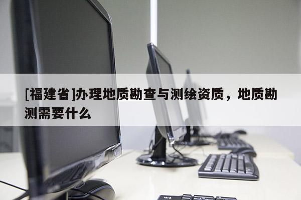 [福建省]辦理地質(zhì)勘查與測(cè)繪資質(zhì)，地質(zhì)勘測(cè)需要什么