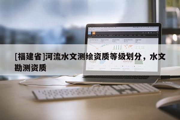 [福建省]河流水文測(cè)繪資質(zhì)等級(jí)劃分，水文勘測(cè)資質(zhì)