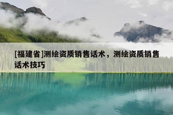 [福建省]測繪資質(zhì)銷售話術(shù)，測繪資質(zhì)銷售話術(shù)技巧