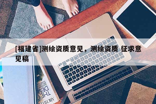 [福建省]測繪資質意見，測繪資質 征求意見稿
