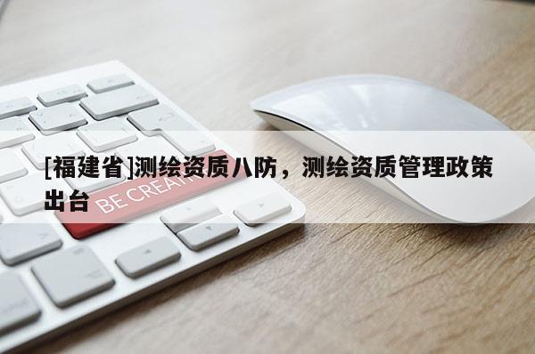 [福建省]測繪資質(zhì)八防，測繪資質(zhì)管理政策出臺
