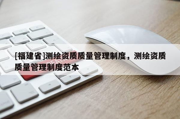 [福建省]測繪資質(zhì)質(zhì)量管理制度，測繪資質(zhì)質(zhì)量管理制度范本