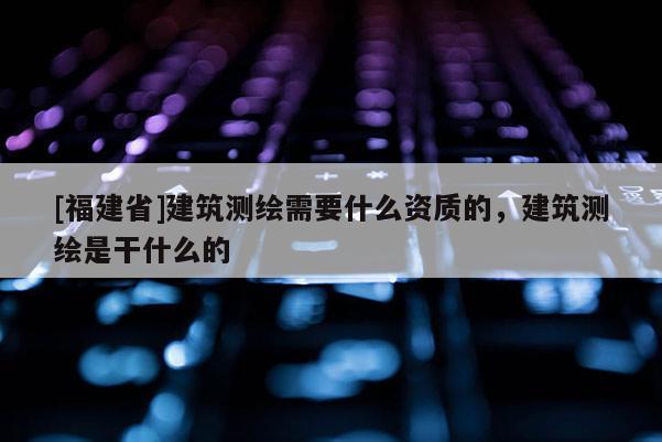 [福建省]建筑測(cè)繪需要什么資質(zhì)的，建筑測(cè)繪是干什么的