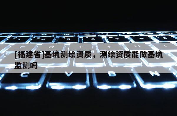 [福建省]基坑測(cè)繪資質(zhì)，測(cè)繪資質(zhì)能做基坑監(jiān)測(cè)嗎