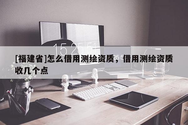 [福建省]怎么借用測繪資質(zhì)，借用測繪資質(zhì)收幾個點