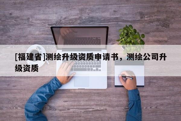 [福建省]測繪升級資質(zhì)申請書，測繪公司升級資質(zhì)
