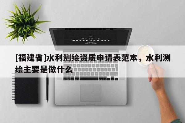 [福建省]水利測繪資質(zhì)申請表范本，水利測繪主要是做什么