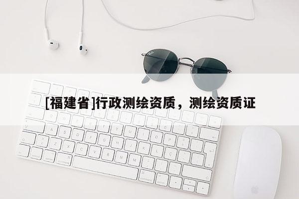 [福建省]行政測(cè)繪資質(zhì)，測(cè)繪資質(zhì)證
