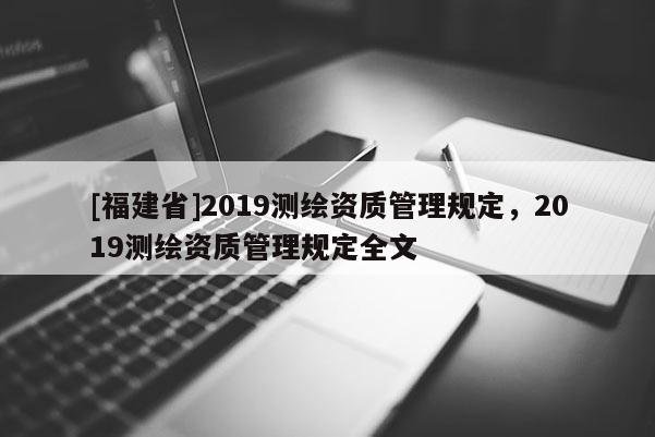 [福建省]2019測繪資質管理規(guī)定，2019測繪資質管理規(guī)定全文
