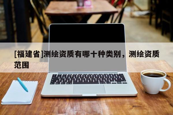 [福建省]測(cè)繪資質(zhì)有哪十種類別，測(cè)繪資質(zhì)范圍