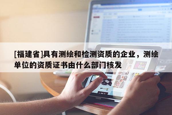 [福建省]具有測繪和檢測資質(zhì)的企業(yè)，測繪單位的資質(zhì)證書由什么部門核發(fā)