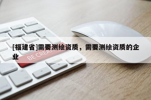 [福建省]需要測繪資質(zhì)，需要測繪資質(zhì)的企業(yè)