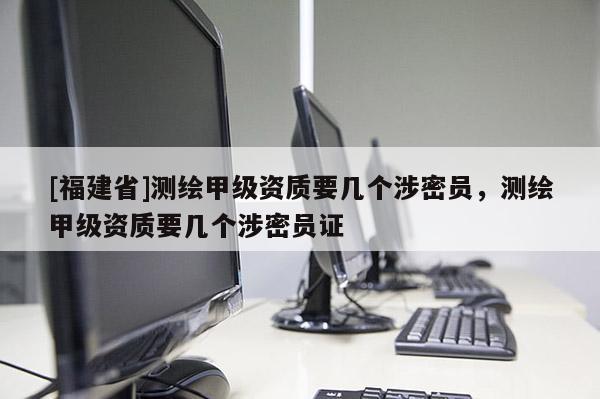 [福建省]測繪甲級資質(zhì)要幾個涉密員，測繪甲級資質(zhì)要幾個涉密員證