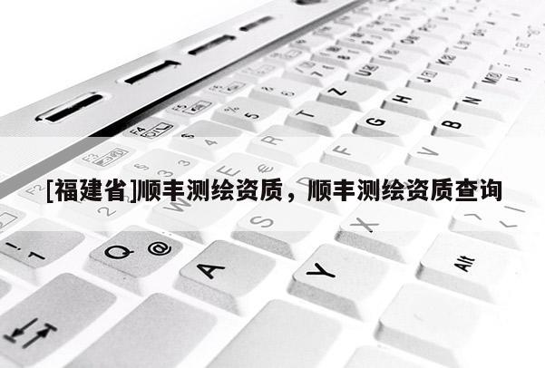 [福建省]順豐測(cè)繪資質(zhì)，順豐測(cè)繪資質(zhì)查詢