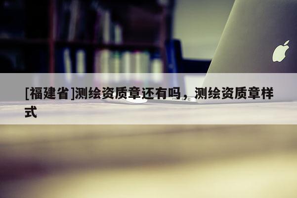 [福建省]測繪資質(zhì)章還有嗎，測繪資質(zhì)章樣式