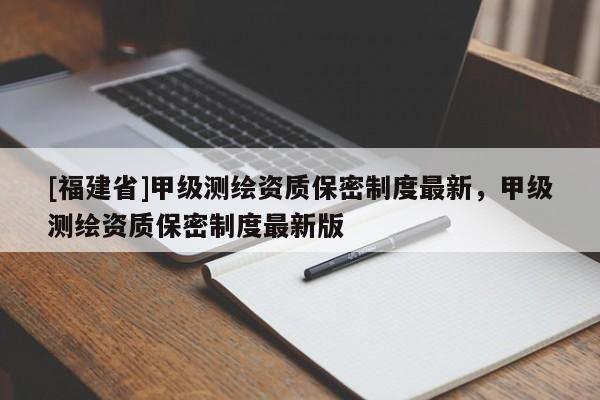 [福建省]甲級(jí)測(cè)繪資質(zhì)保密制度最新，甲級(jí)測(cè)繪資質(zhì)保密制度最新版