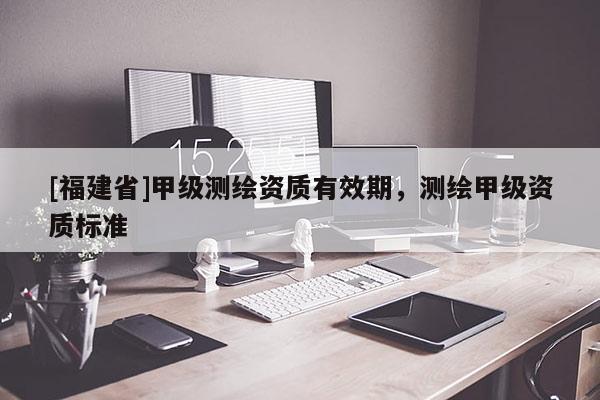 [福建省]甲級(jí)測(cè)繪資質(zhì)有效期，測(cè)繪甲級(jí)資質(zhì)標(biāo)準(zhǔn)