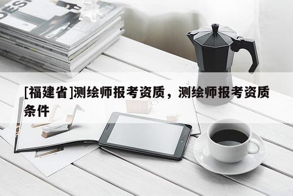 [福建省]測(cè)繪師報(bào)考資質(zhì)，測(cè)繪師報(bào)考資質(zhì)條件