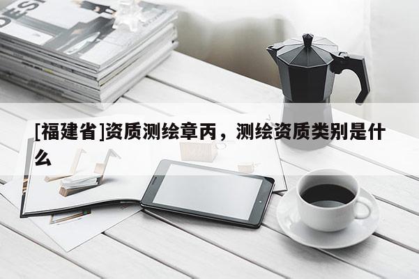 [福建省]資質測繪章丙，測繪資質類別是什么