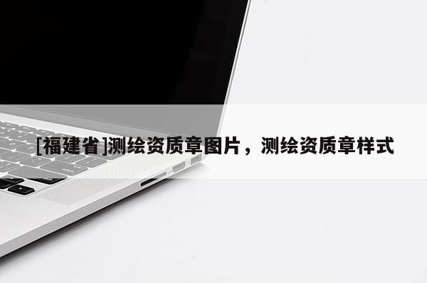 [福建省]測繪資質(zhì)章圖片，測繪資質(zhì)章樣式