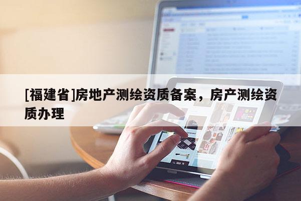 [福建省]房地產(chǎn)測(cè)繪資質(zhì)備案，房產(chǎn)測(cè)繪資質(zhì)辦理
