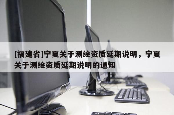 [福建省]寧夏關(guān)于測繪資質(zhì)延期說明，寧夏關(guān)于測繪資質(zhì)延期說明的通知
