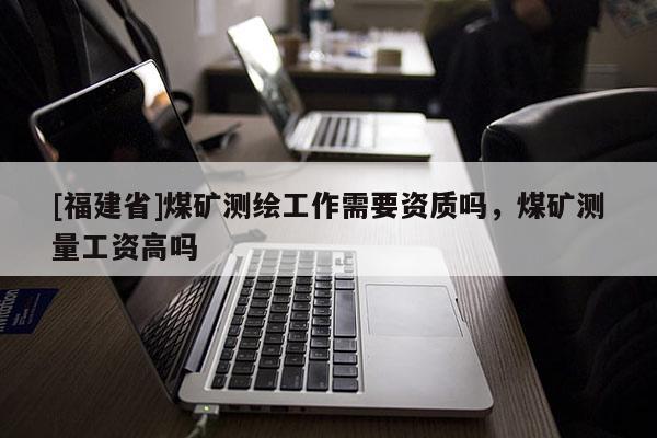 [福建省]煤礦測繪工作需要資質(zhì)嗎，煤礦測量工資高嗎