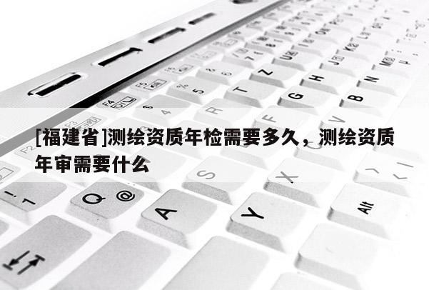 [福建省]測(cè)繪資質(zhì)年檢需要多久，測(cè)繪資質(zhì)年審需要什么