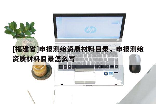 [福建省]申報測繪資質(zhì)材料目錄，申報測繪資質(zhì)材料目錄怎么寫
