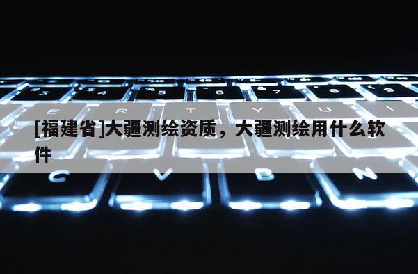 [福建省]大疆測繪資質(zhì)，大疆測繪用什么軟件