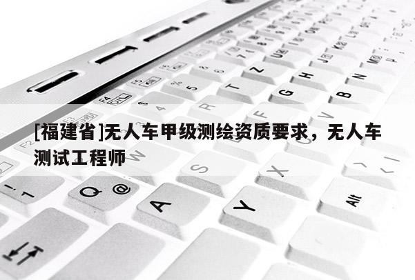 [福建省]無人車甲級測繪資質(zhì)要求，無人車測試工程師