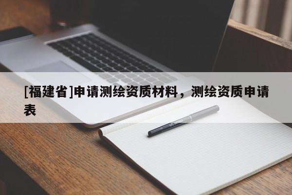 [福建省]申請(qǐng)測(cè)繪資質(zhì)材料，測(cè)繪資質(zhì)申請(qǐng)表