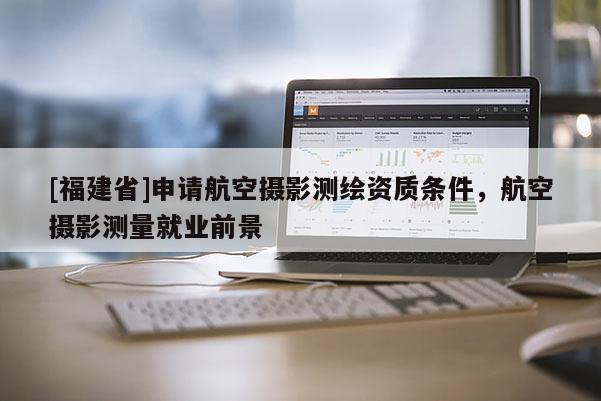 [福建省]申請航空攝影測繪資質(zhì)條件，航空攝影測量就業(yè)前景