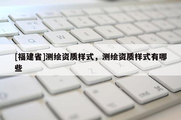[福建省]測繪資質(zhì)樣式，測繪資質(zhì)樣式有哪些