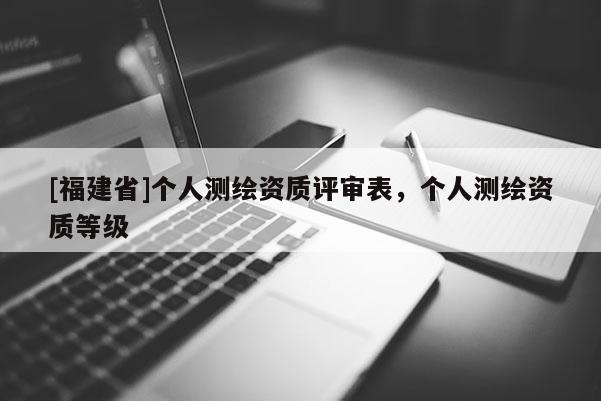 [福建省]個(gè)人測(cè)繪資質(zhì)評(píng)審表，個(gè)人測(cè)繪資質(zhì)等級(jí)