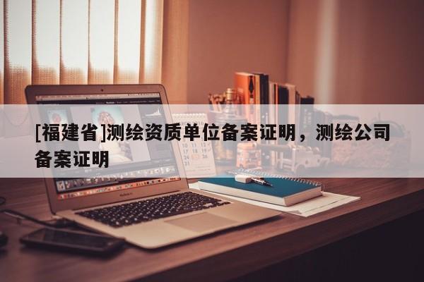[福建省]測(cè)繪資質(zhì)單位備案證明，測(cè)繪公司備案證明