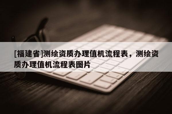 [福建省]測繪資質辦理值機流程表，測繪資質辦理值機流程表圖片