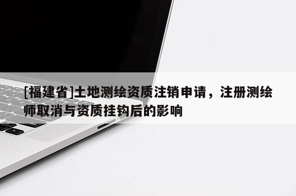 [福建省]土地測(cè)繪資質(zhì)注銷(xiāo)申請(qǐng)，注冊(cè)測(cè)繪師取消與資質(zhì)掛鉤后的影響