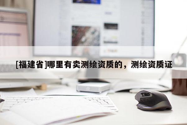 [福建省]哪里有賣測繪資質(zhì)的，測繪資質(zhì)證