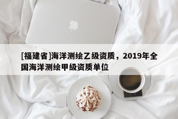 [福建省]海洋測繪乙級資質(zhì)，2019年全國海洋測繪甲級資質(zhì)單位