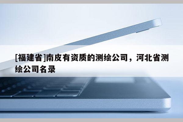 [福建省]南皮有資質(zhì)的測繪公司，河北省測繪公司名錄