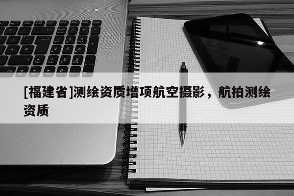 [福建省]測繪資質增項航空攝影，航拍測繪資質