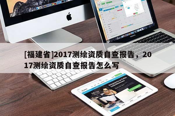 [福建省]2017測繪資質(zhì)自查報告，2017測繪資質(zhì)自查報告怎么寫